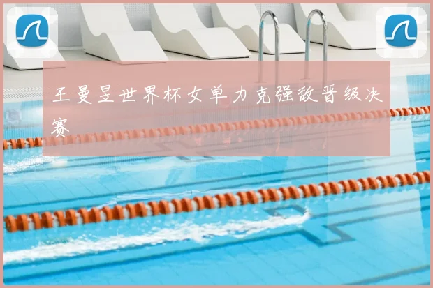 王曼昱世界杯女单力克强敌晋级决赛