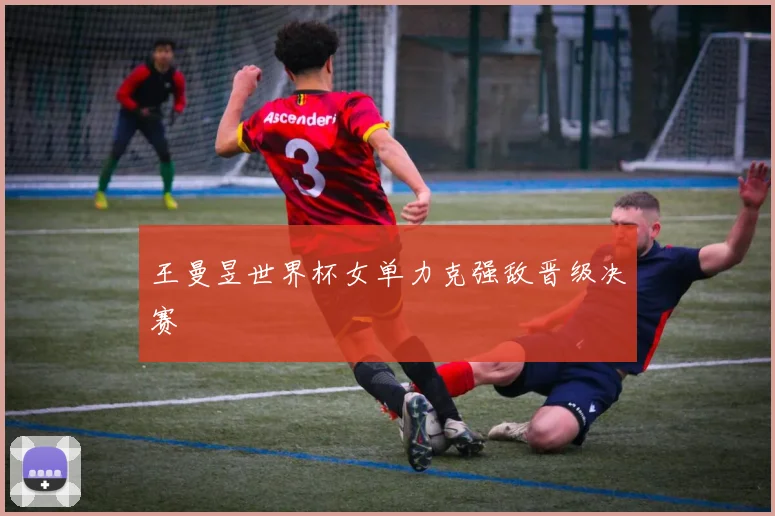 王曼昱世界杯女单力克强敌晋级决赛