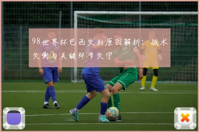 98世界杯巴西失利原因解析:战术失衡与关键环节失守