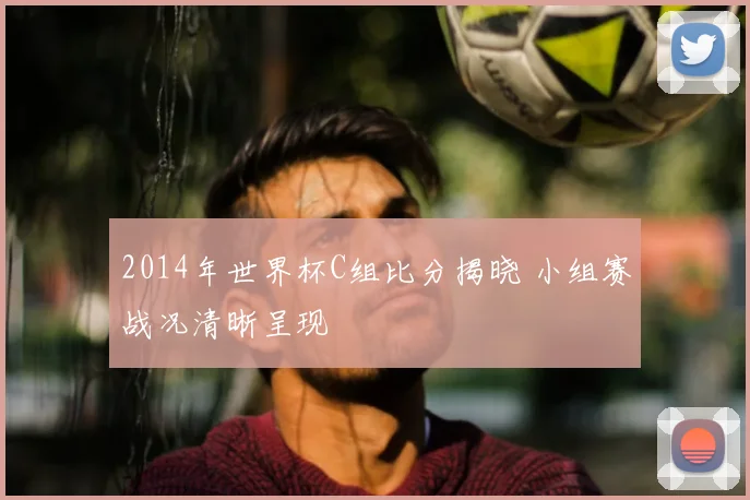 2014年世界杯C组比分揭晓 小组赛战况清晰呈现