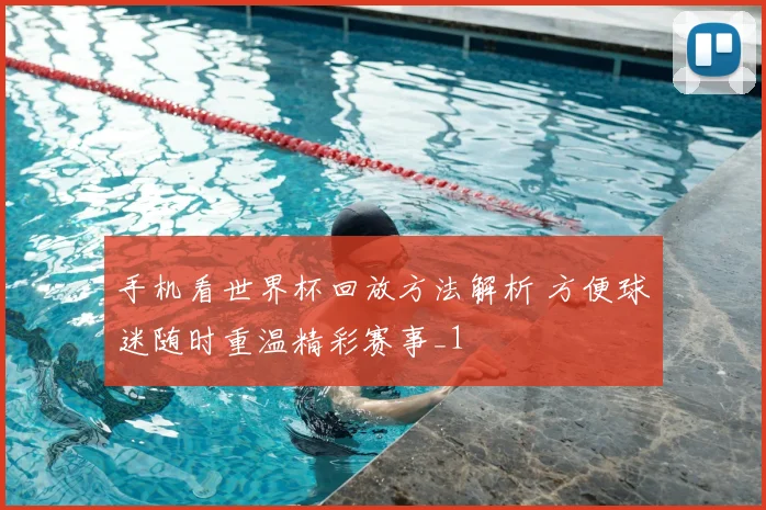 手机看世界杯回放方法解析 方便球迷随时重温精彩赛事_1