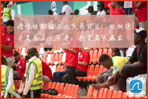 透视快船猛龙大交易背后：伦纳德才是真正主导者，也是最大赢家