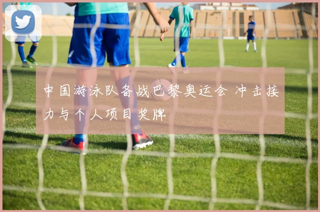 中国游泳队备战巴黎奥运会 冲击接力与个人项目奖牌